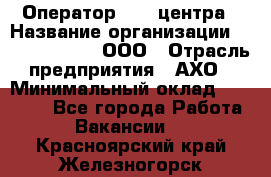 Оператор Call-центра › Название организации ­ Call-Telecom, ООО › Отрасль предприятия ­ АХО › Минимальный оклад ­ 45 000 - Все города Работа » Вакансии   . Красноярский край,Железногорск г.